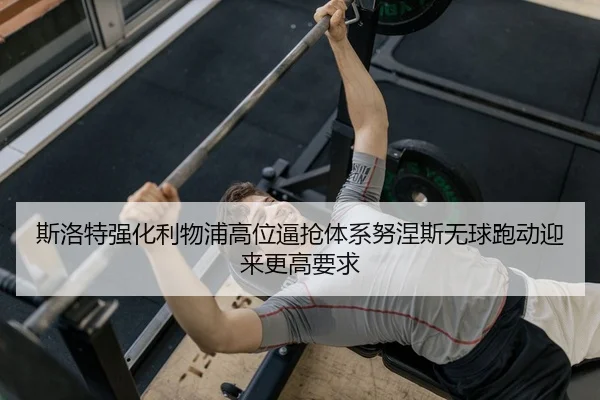 斯洛特强化利物浦高位逼抢体系努涅斯无球跑动迎来更高要求