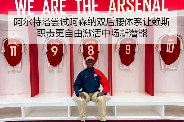 阿尔特塔尝试阿森纳双后腰体系让赖斯职责更自由激活中场新潜能