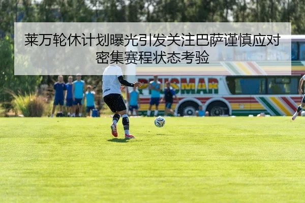 莱万轮休计划曝光引发关注巴萨谨慎应对密集赛程状态考验