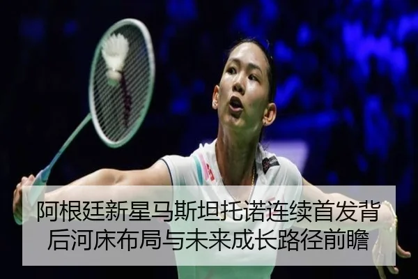 阿根廷新星马斯坦托诺连续首发背后河床布局与未来成长路径前瞻