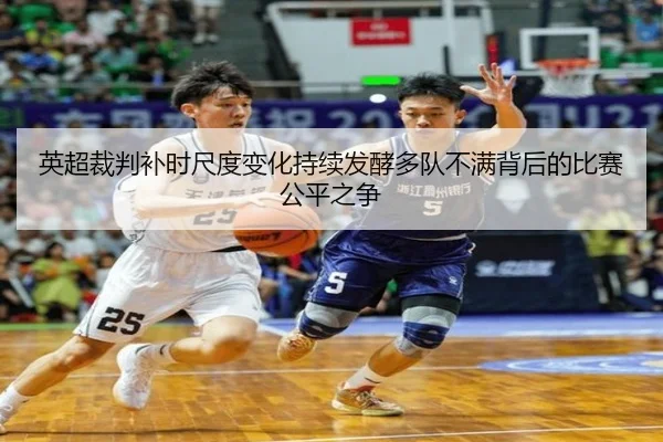 英超裁判补时尺度变化持续发酵多队不满背后的比赛公平之争